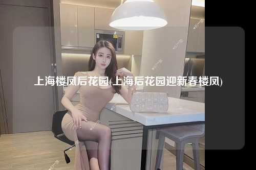 上海楼凤后花园(上海后花园迎新春楼凤)