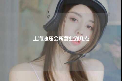上海油压会所营业到几点