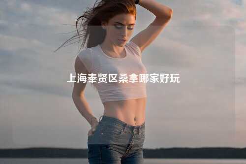 上海奉贤区桑拿哪家好玩