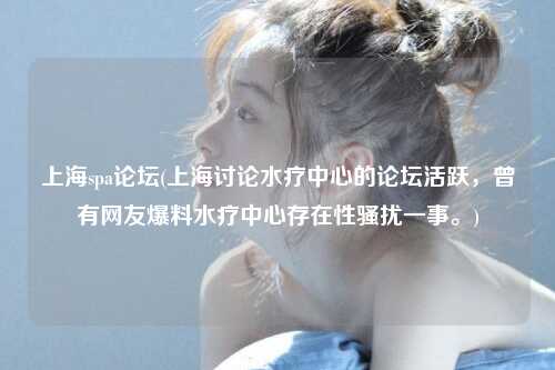 上海spa论坛(上海讨论水疗中心的论坛活跃，曾有网友爆料水疗中心存在性骚扰一事。)