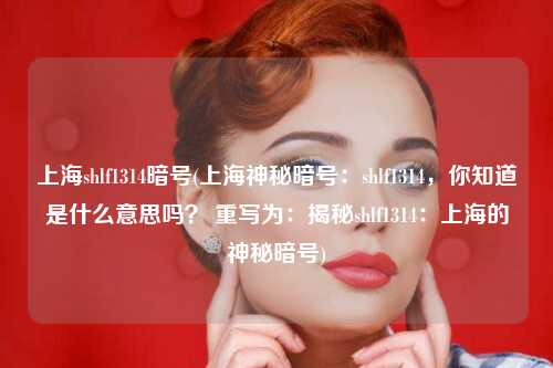 上海shlf1314暗号(上海神秘暗号：shlf1314，你知道是什么意思吗？ 重写为：揭秘shlf1314：上海的神秘暗号)