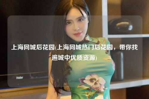 上海同城后花园(上海同城热门后花园，带你找遍城中优质资源)