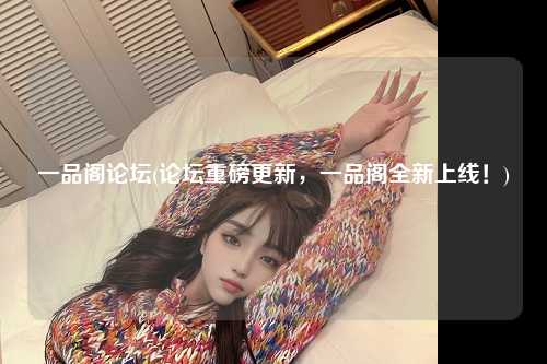 一品阁论坛(论坛重磅更新，一品阁全新上线！)