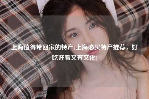 上海值得带回家的特产(上海必买特产推荐，好吃好看又有文化)