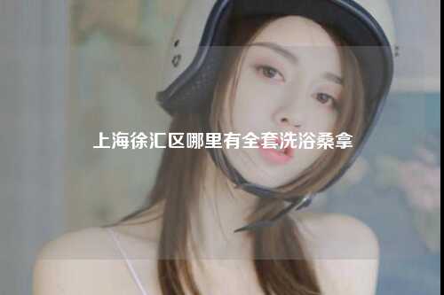 上海徐汇区哪里有全套洗浴桑拿