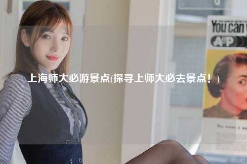 上海师大必游景点(探寻上师大必去景点！)