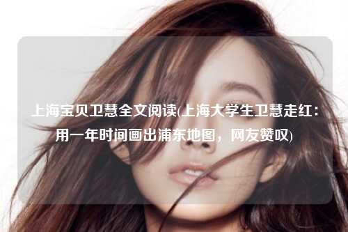 上海宝贝卫慧全文阅读(上海大学生卫慧走红：用一年时间画出浦东地图，网友赞叹)