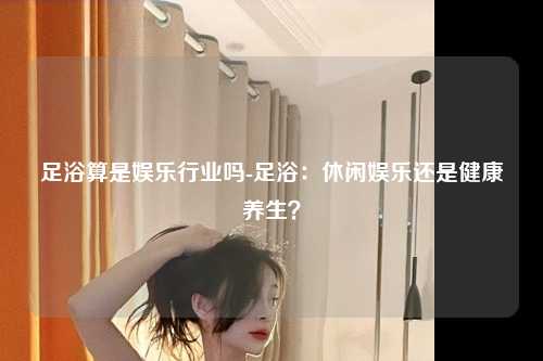 足浴算是娱乐行业吗-足浴：休闲娱乐还是健康养生？