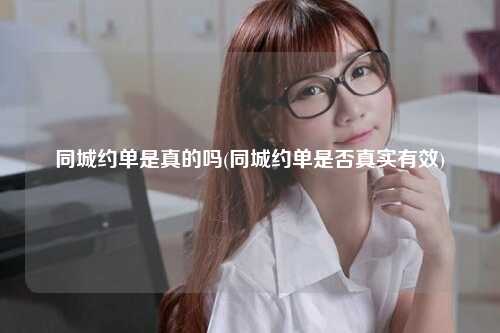 同城约单是真的吗(同城约单是否真实有效)