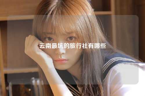 云南最坑的旅行社有哪些