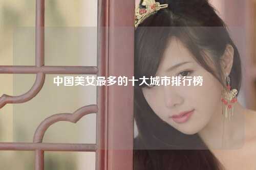 中国美女最多的十大城市排行榜