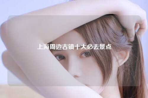 上海周边古镇十大必去景点