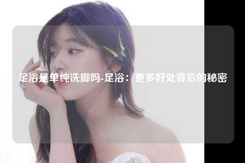足浴是单纯洗脚吗-足浴：更多好处背后的秘密