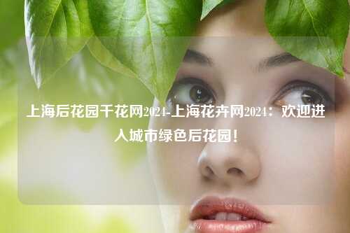 上海后花园千花网2024-上海花卉网2024：欢迎进入城市绿色后花园！