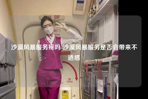 沙漠风暴服务疼吗-沙漠风暴服务是否会带来不适感