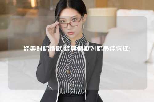 经典对唱情歌(经典情歌对唱最佳选择)