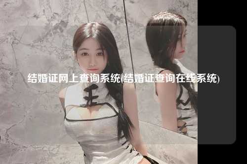 结婚证网上查询系统(结婚证查询在线系统)