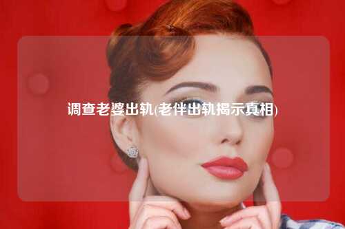 调查老婆出轨(老伴出轨揭示真相)