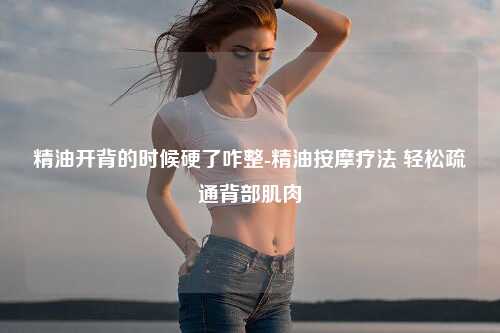 精油开背的时候硬了咋整-精油按摩疗法 轻松疏通背部肌肉