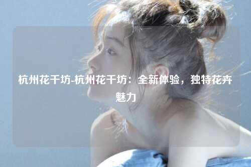 杭州花千坊-杭州花千坊：全新体验，独特花卉魅力