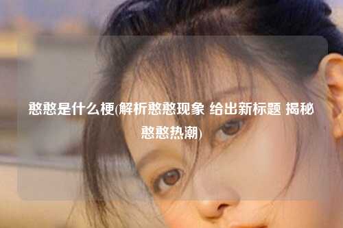 憨憨是什么梗(解析憨憨现象 给出新标题 揭秘憨憨热潮)