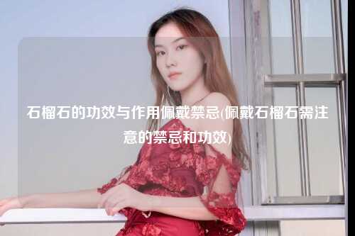 石榴石的功效与作用佩戴禁忌(佩戴石榴石需注意的禁忌和功效)