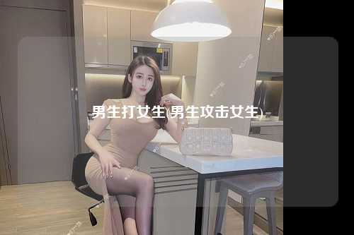 男生打女生(男生攻击女生)