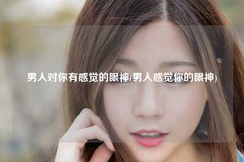 男人对你有感觉的眼神(男人感觉你的眼神)