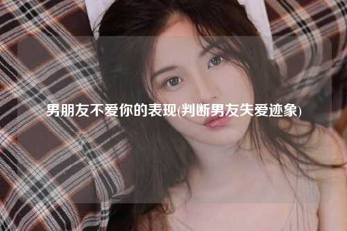 男朋友不爱你的表现(判断男友失爱迹象)