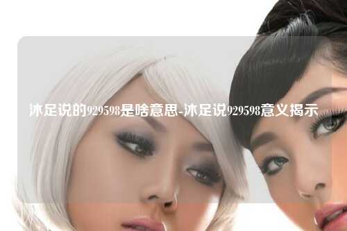 沐足说的929598是啥意思-沐足说929598意义揭示