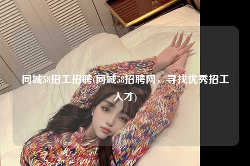 同城58招工招聘(同城58招聘网，寻找优秀招工人才)