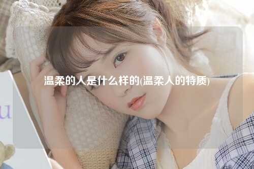 温柔的人是什么样的(温柔人的特质)