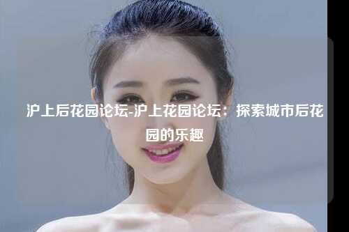 沪上后花园论坛-沪上花园论坛：探索城市后花园的乐趣
