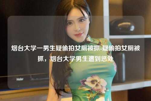 烟台大学一男生疑偷拍女厕被抓-疑偷拍女厕被抓，烟台大学男生遭到惩处
