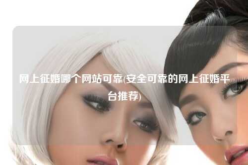 网上征婚哪个网站可靠(安全可靠的网上征婚平台推荐)