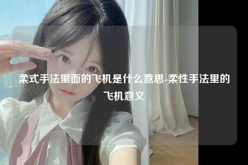 柔式手法里面的飞机是什么意思-柔性手法里的飞机意义