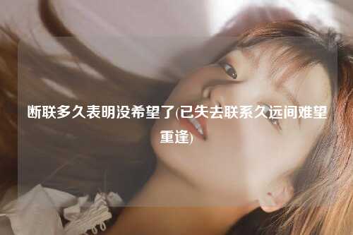 断联多久表明没希望了(已失去联系久远间难望重逢)