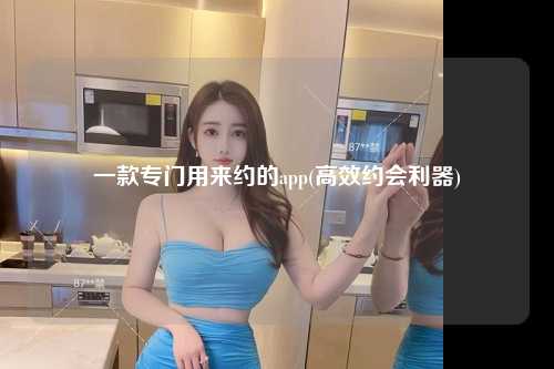 一款专门用来约的app(高效约会利器)