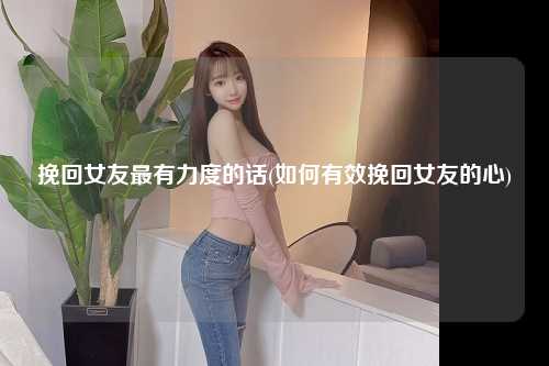 挽回女友最有力度的话(如何有效挽回女友的心)