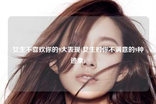 女生不喜欢你的9大表现(女生对你不满意的9种迹象)