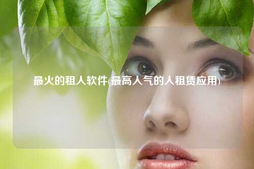 最火的租人软件(最高人气的人租赁应用)