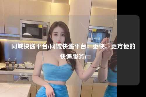 同城快递平台(同城快递平台：更快、更方便的快递服务)