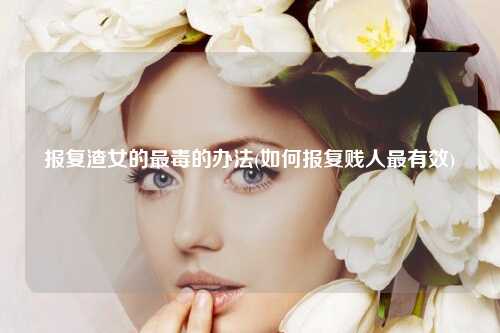 报复渣女的最毒的办法(如何报复贱人最有效)