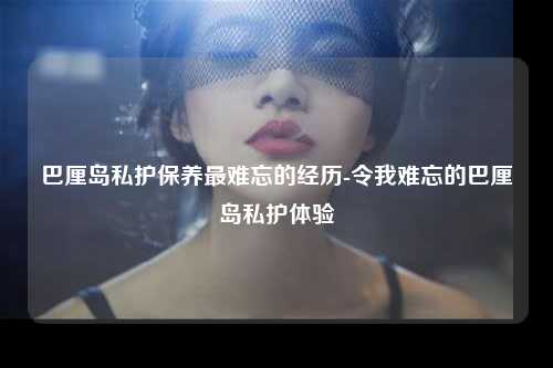巴厘岛私护保养最难忘的经历-令我难忘的巴厘岛私护体验