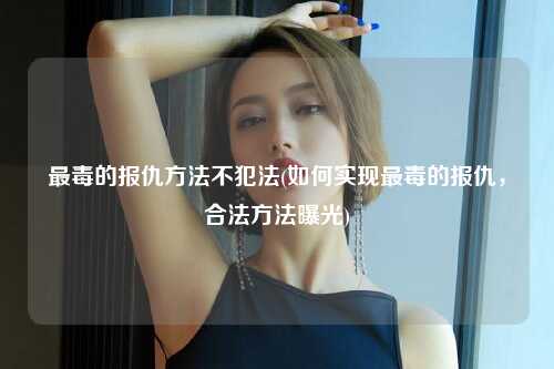 最毒的报仇方法不犯法(如何实现最毒的报仇，合法方法曝光)