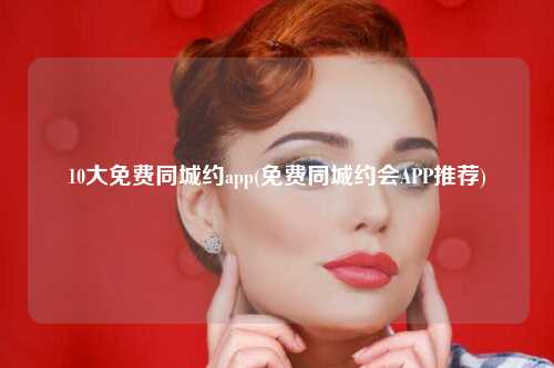 10大免费同城约app(免费同城约会APP推荐)