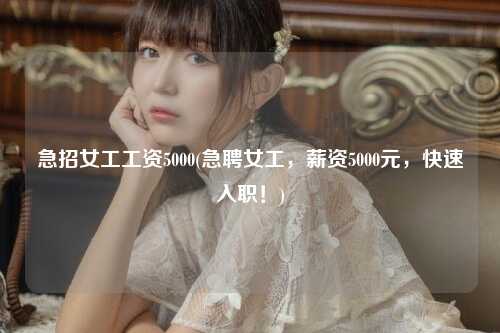 急招女工工资5000(急聘女工，薪资5000元，快速入职！)