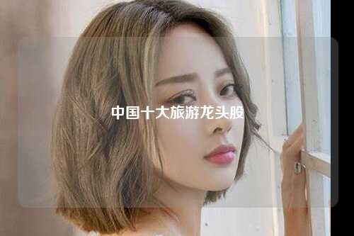中国十大旅游龙头股
