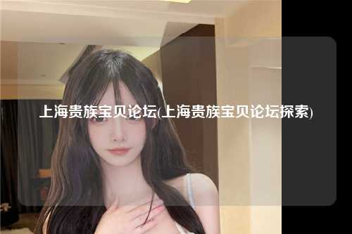 上海贵族宝贝论坛(上海贵族宝贝论坛探索)