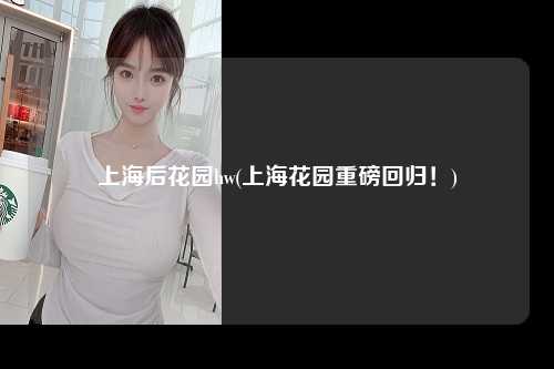 上海后花园hw(上海花园重磅回归！)